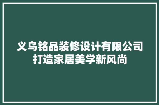 义乌铭品装修设计有限公司打造家居美学新风尚