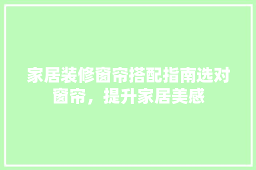 家居装修窗帘搭配指南选对窗帘，提升家居美感