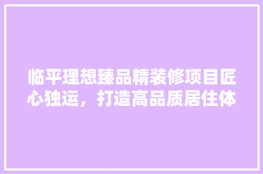 临平理想臻品精装修项目匠心独运，打造高品质居住体验