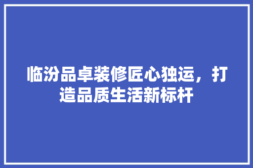 临汾品卓装修匠心独运，打造品质生活新标杆
