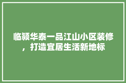 临颍华泰一品江山小区装修，打造宜居生活新地标