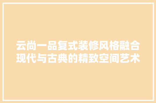 云尚一品复式装修风格融合现代与古典的精致空间艺术