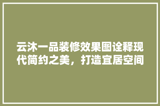 云沐一品装修效果图诠释现代简约之美，打造宜居空间典范
