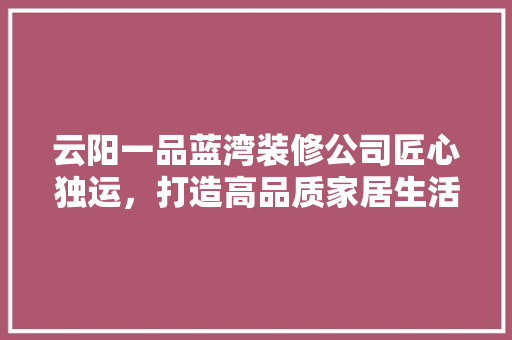 云阳一品蓝湾装修公司匠心独运，打造高品质家居生活