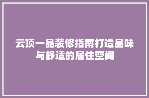 云顶一品装修指南打造品味与舒适的居住空间