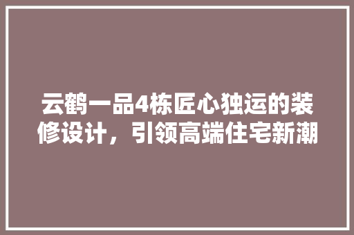 云鹤一品4栋匠心独运的装修设计，引领高端住宅新潮流