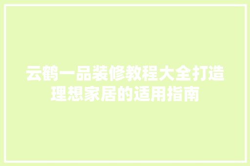 云鹤一品装修教程大全打造理想家居的适用指南