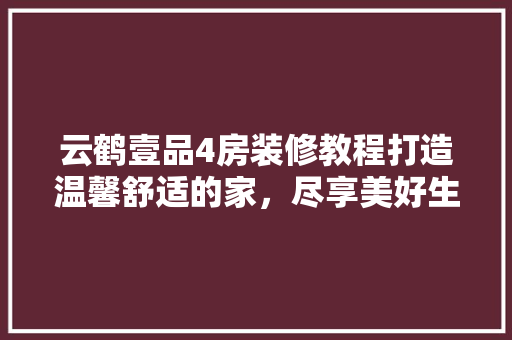 云鹤壹品4房装修教程打造温馨舒适的家，尽享美好生活