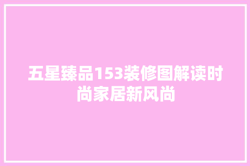 五星臻品153装修图解读时尚家居新风尚