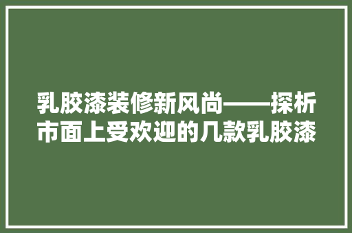 乳胶漆装修新风尚——探析市面上受欢迎的几款乳胶漆