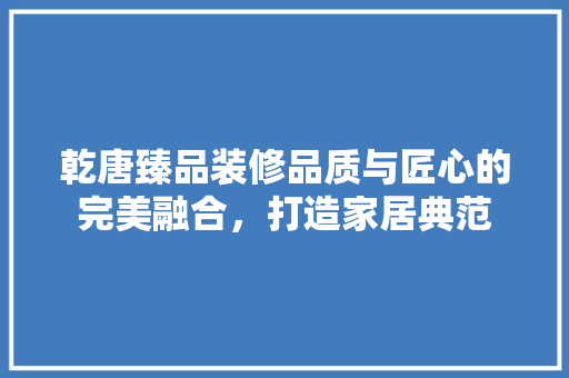 乾唐臻品装修品质与匠心的完美融合，打造家居典范