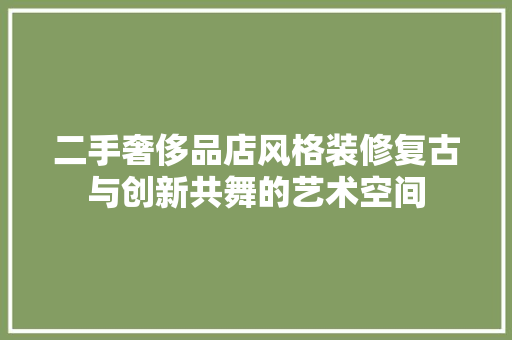 二手奢侈品店风格装修复古与创新共舞的艺术空间