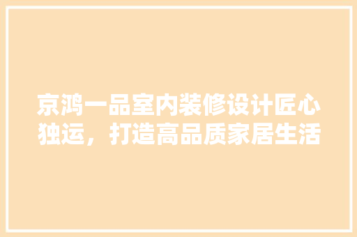 京鸿一品室内装修设计匠心独运，打造高品质家居生活