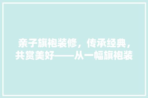 亲子旗袍装修，传承经典，共赏美好——从一幅旗袍装修图片看传统文化与现代生活的交融