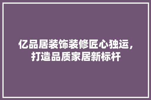 亿品居装饰装修匠心独运，打造品质家居新标杆