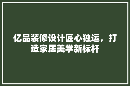 亿品装修设计匠心独运，打造家居美学新标杆