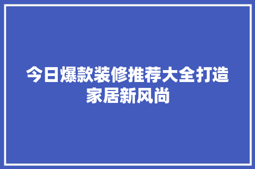今日爆款装修推荐大全打造家居新风尚