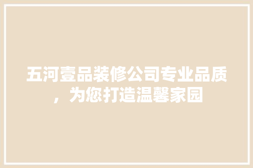 五河壹品装修公司专业品质，为您打造温馨家园