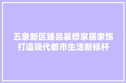 五象新区臻品装修家居家饰打造现代都市生活新标杆
