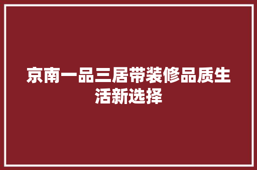 京南一品三居带装修品质生活新选择