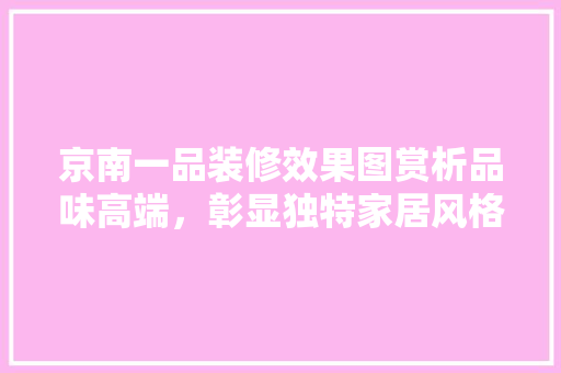 京南一品装修效果图赏析品味高端，彰显独特家居风格