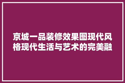 京城一品装修效果图现代风格现代生活与艺术的完美融合
