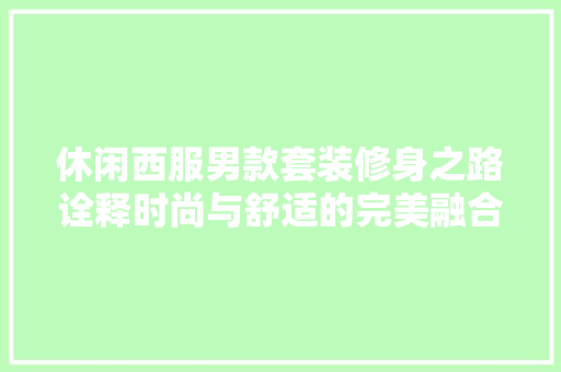 休闲西服男款套装修身之路诠释时尚与舒适的完美融合