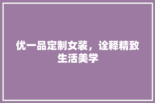 优一品定制女装，诠释精致生活美学