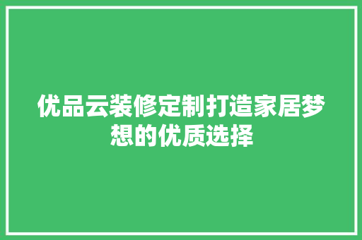优品云装修定制打造家居梦想的优质选择