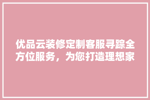 优品云装修定制客服寻踪全方位服务，为您打造理想家居