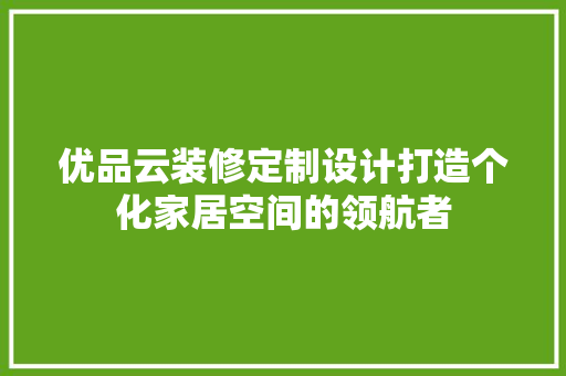 优品云装修定制设计打造个化家居空间的领航者