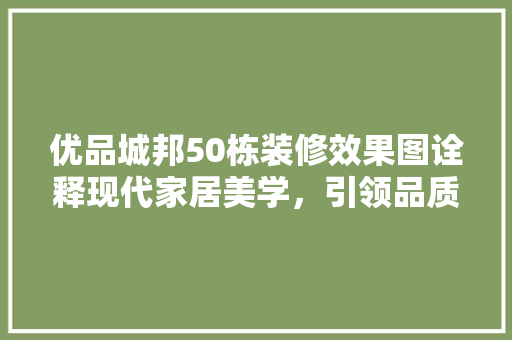 优品城邦50栋装修效果图诠释现代家居美学，引领品质生活新潮流
