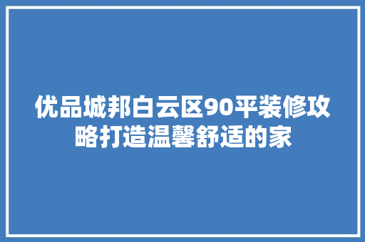 优品城邦白云区90平装修攻略打造温馨舒适的家
