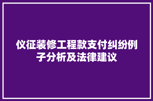 仪征装修工程款支付纠纷例子分析及法律建议