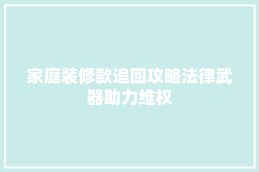家庭装修款追回攻略法律武器助力维权