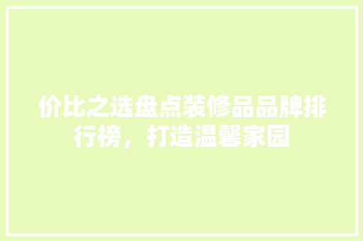 价比之选盘点装修品品牌排行榜，打造温馨家园