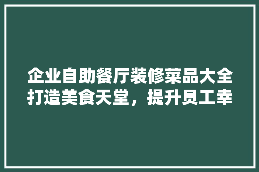 企业自助餐厅装修菜品大全打造美食天堂，提升员工幸福感