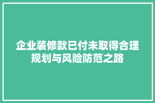 企业装修款已付未取得合理规划与风险防范之路