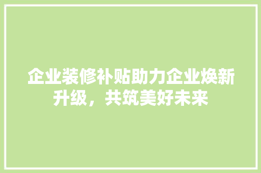 企业装修补贴助力企业焕新升级，共筑美好未来