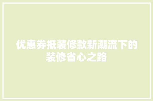 优惠券抵装修款新潮流下的装修省心之路