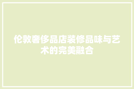 伦敦奢侈品店装修品味与艺术的完美融合