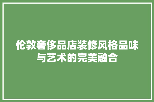 伦敦奢侈品店装修风格品味与艺术的完美融合
