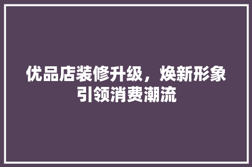 优品店装修升级，焕新形象引领消费潮流