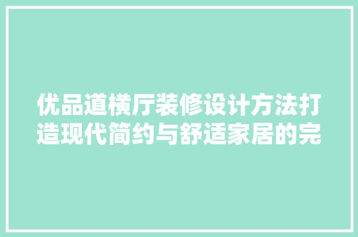 优品道横厅装修设计方法打造现代简约与舒适家居的完美融合