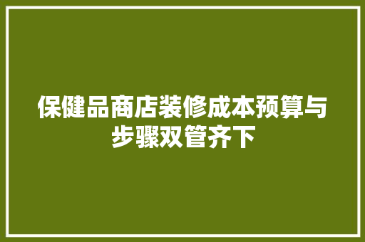 保健品商店装修成本预算与步骤双管齐下