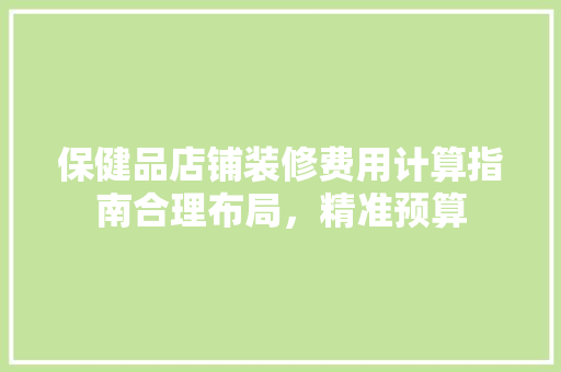 保健品店铺装修费用计算指南合理布局，精准预算