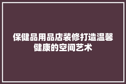 保健品用品店装修打造温馨健康的空间艺术