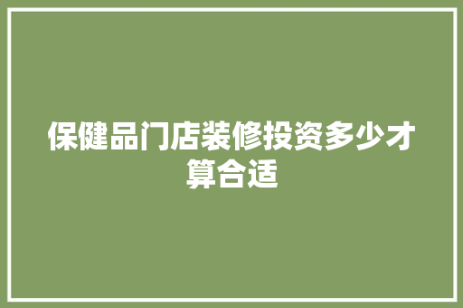 保健品门店装修投资多少才算合适