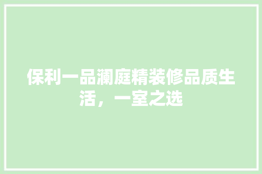 保利一品澜庭精装修品质生活，一室之选