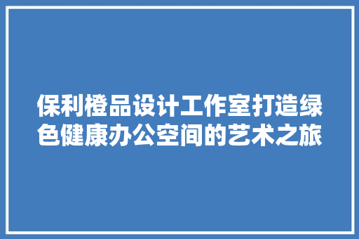 保利橙品设计工作室打造绿色健康办公空间的艺术之旅